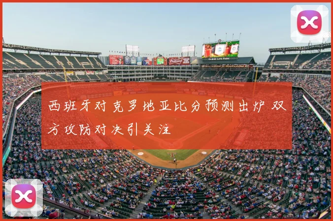 西班牙对克罗地亚比分预测出炉 双方攻防对决引关注