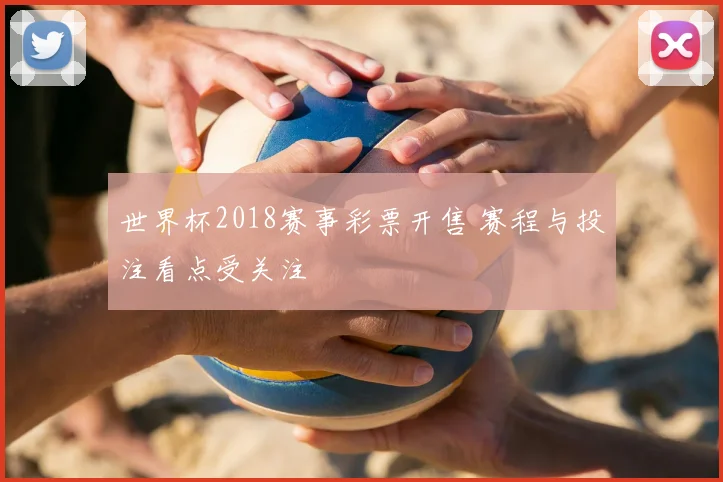 世界杯2018赛事彩票开售 赛程与投注看点受关注