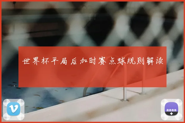 世界杯平局后加时赛点球规则解读
