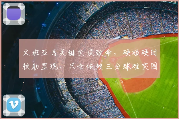 文班亚马关键失误致命,硬碰硬时软肋显现,只会依赖三分球难突围_马刺_防守_1