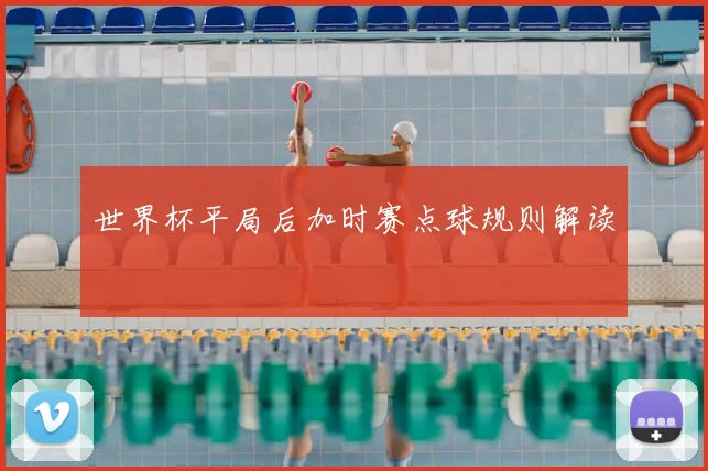世界杯平局后加时赛点球规则解读