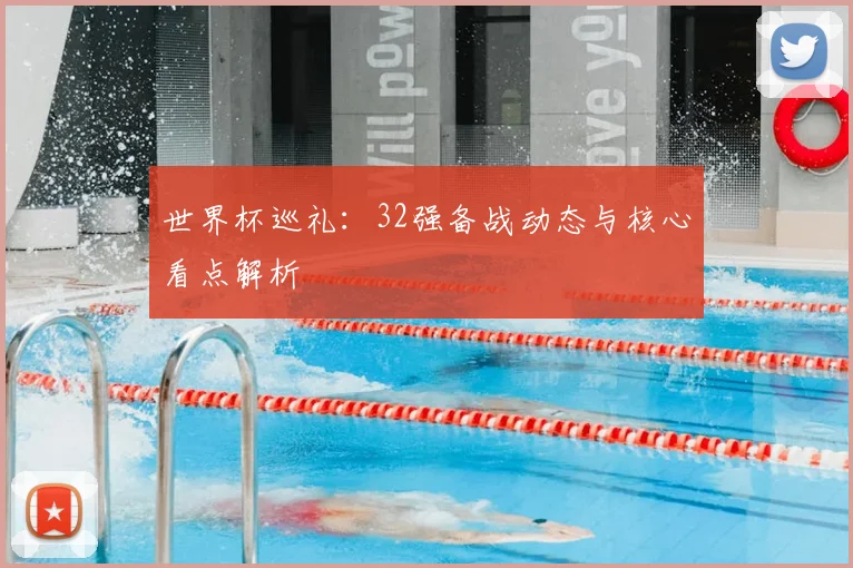 世界杯巡礼：32强备战动态与核心看点解析
