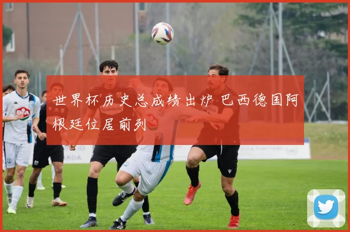 世界杯历史总成绩出炉 巴西德国阿根廷位居前列