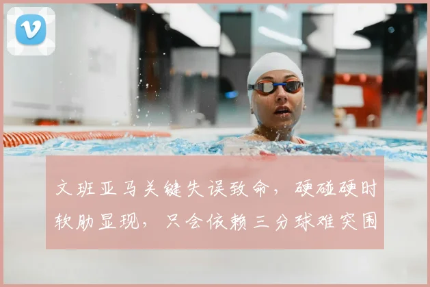 文班亚马关键失误致命,硬碰硬时软肋显现,只会依赖三分球难突围_马刺_防守_1