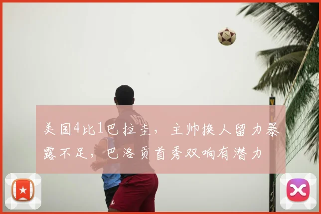 美国4比1巴拉圭,主帅换人留力暴露不足,巴洛贡首秀双响有潜力