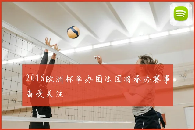 2016欧洲杯举办国法国将承办赛事备受关注